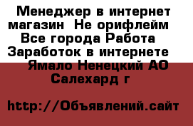 Менеджер в интернет-магазин. Не орифлейм - Все города Работа » Заработок в интернете   . Ямало-Ненецкий АО,Салехард г.